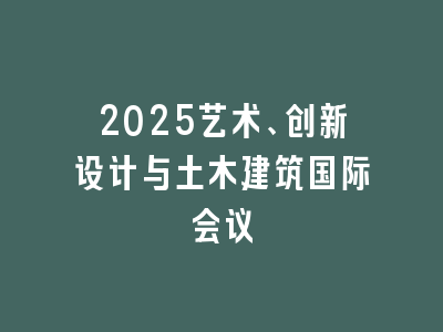 2025艺术、创新设计与土木建筑国际会议