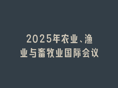 2025年农业、渔业与畜牧业国际会议