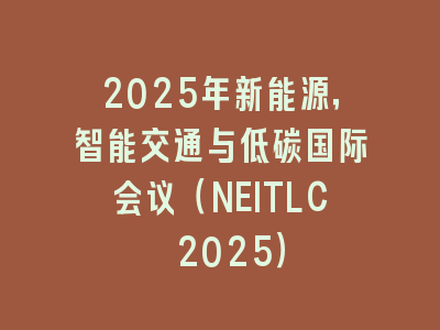 2025年新能源，智能交通与低碳国际会议（NEITLC 2025）