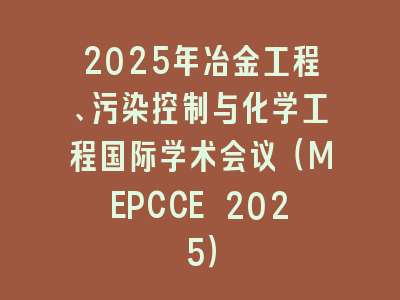 2025年冶金工程、污染控制与化学工程国际学术会议（MEPCCE 2025）