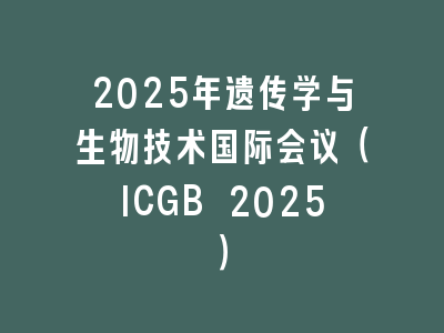 2025年遗传学与生物技术国际会议（ICGB 2025）
