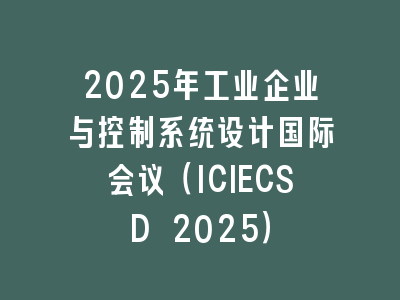 2025年工业企业与控制系统设计国际会议（ICIECSD 2025）