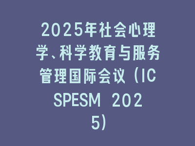 2025年社会心理学、科学教育与服务管理国际会议（ICSPESM 2025）