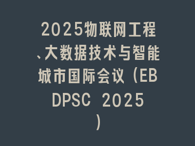 2025物联网工程、大数据技术与智能城市国际会议（EBDPSC 2025）