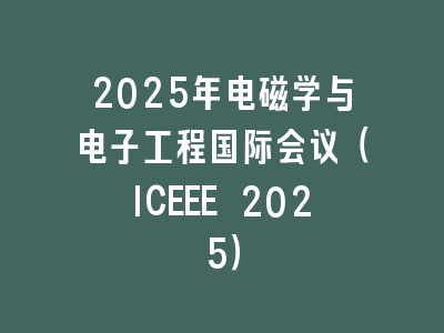 2025年电磁学与电子工程国际会议（ICEEE 2025）