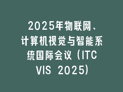 2025年物联网、计算机视觉与智能系统国际会议（ITCVIS 2025）
