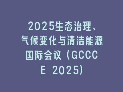 2025生态治理、气候变化与清洁能源国际会议（GCCCE 2025）