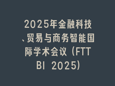 2025年金融科技、贸易与商务智能国际学术会议（FTTBI 2025）
