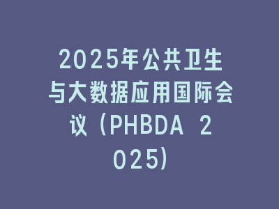 2025年公共卫生与大数据应用国际会议（PHBDA 2025）