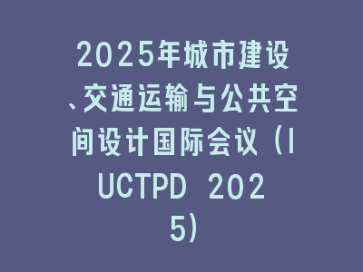 2025年城市建设、交通运输与公共空间设计国际会议（IUCTPD 2025）