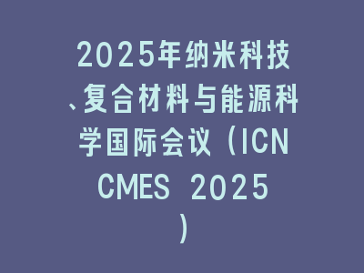2025年纳米科技、复合材料与能源科学国际会议（ICNCMES 2025）