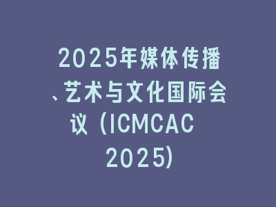 2025年媒体传播、艺术与文化国际会议(ICMCAC 2025)