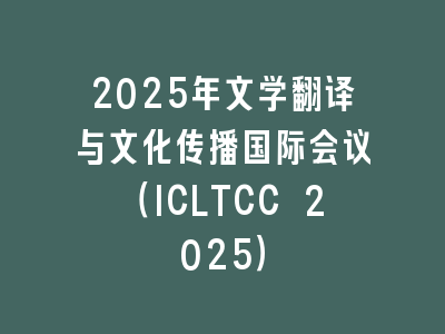 2025年文学翻译与文化传播国际会议（ICLTCC 2025）
