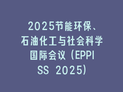 2025节能环保、石油化工与社会科学国际会议（EPPISS 2025）