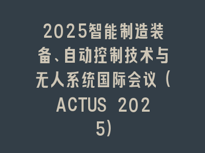 2025智能制造装备、自动控制技术与无人系统国际会议（ACTUS 2025）