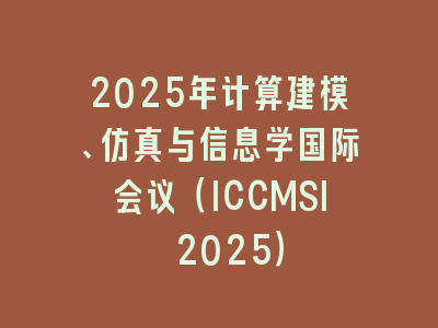 2025年计算建模、仿真与信息学国际会议（ICCMSI 2025）