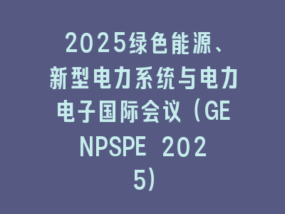 2025绿色能源、新型电力系统与电力电子国际会议（GENPSPE 2025）