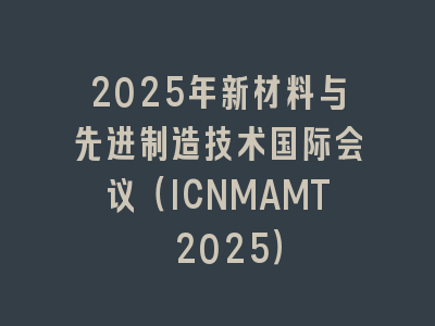 2025年新材料与先进制造技术国际会议（ICNMAMT 2025）