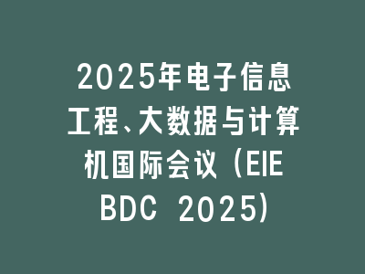 2025年电子信息工程、大数据与计算机国际会议（EIEBDC 2025）