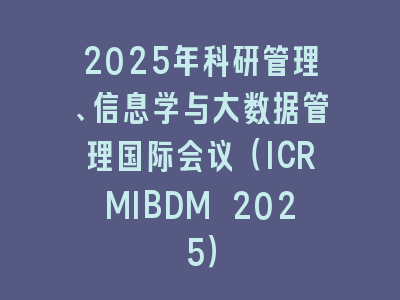 2025年科研管理、信息学与大数据管理国际会议（ICRMIBDM 2025）