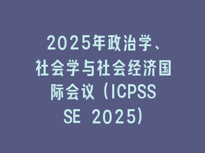 2025年政治学、社会学与社会经济国际会议（ICPSSSE 2025）