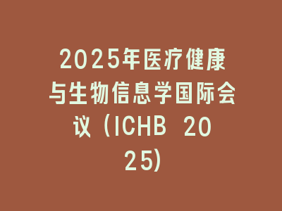 2025年医疗健康与生物信息学国际会议（ICHB 2025)