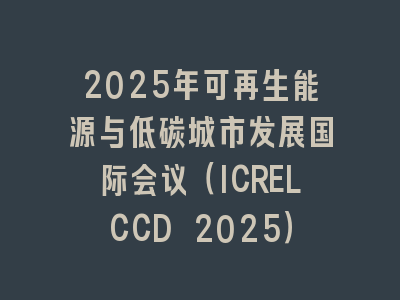 2025年可再生能源与低碳城市发展国际会议（ICRELCCD 2025）
