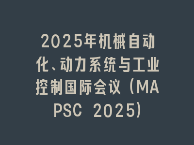 2025年机械自动化、动力系统与工业控制国际会议（MAPSC 2025）