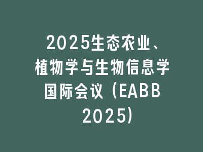 2025生态农业、植物学与生物信息学国际会议（EABB 2025）