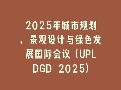 2025年城市规划，景观设计与绿色发展国际会议（UPLDGD 2025）