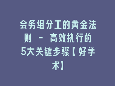 会务组分工的黄金法则 - 高效执行的5大关键步骤【好学术】