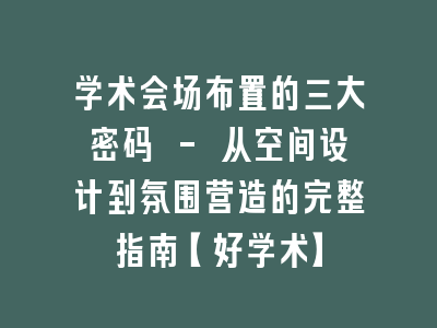 学术会场布置的三大密码 - 从空间设计到氛围营造的完整指南【好学术】