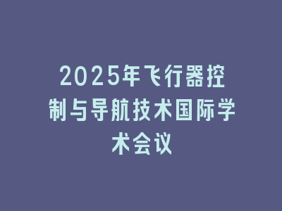 2025年飞行器控制与导航技术国际学术会议