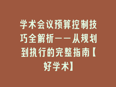 学术会议预算控制技巧全解析——从规划到执行的完整指南【好学术】