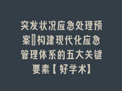 突发状况应急处理预案：构建现代化应急管理体系的五大关键要素【好学术】