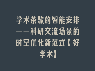 学术茶歇的智能安排——科研交流场景的时空优化新范式【好学术】