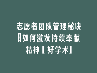 志愿者团队管理秘诀：如何激发持续奉献精神【好学术】