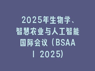 2025年生物学、智慧农业与人工智能国际会议（BSAAI 2025)