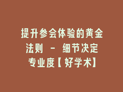 提升参会体验的黄金法则 - 细节决定专业度【好学术】