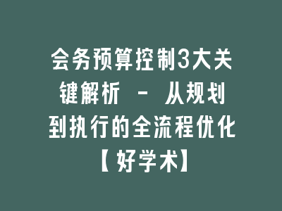 会务预算控制3大关键解析 - 从规划到执行的全流程优化【好学术】