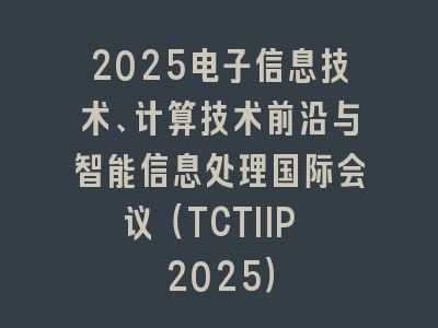 2025电子信息技术、计算技术前沿与智能信息处理国际会议（TCTIIP 2025）
