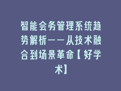 智能会务管理系统趋势解析——从技术融合到场景革命【好学术】