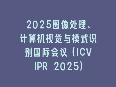 2025图像处理、计算机视觉与模式识别国际会议（ICVIPR 2025）
