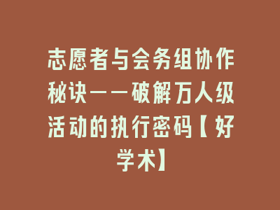 志愿者与会务组协作秘诀——破解万人级活动的执行密码【好学术】