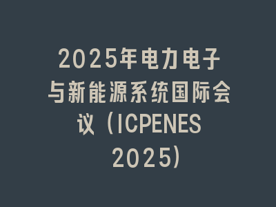 2025年电力电子与新能源系统国际会议（ICPENES 2025）