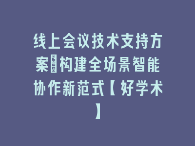 线上会议技术支持方案_构建全场景智能协作新范式【好学术】