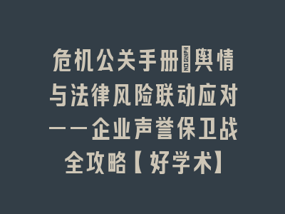 危机公关手册：舆情与法律风险联动应对——企业声誉保卫战全攻略【好学术】