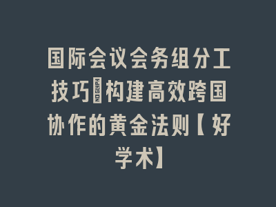 国际会议会务组分工技巧_构建高效跨国协作的黄金法则【好学术】