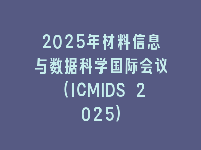 2025年材料信息与数据科学国际会议（ICMIDS 2025）