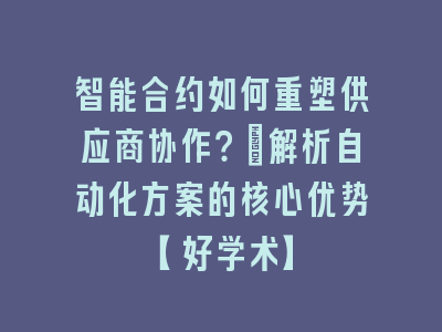 智能合约如何重塑供应商协作？_解析自动化方案的核心优势【好学术】